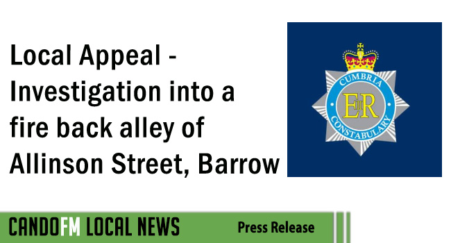 Local Appeal – Investigation into a fire back alley of Allinson Street. Barrow
