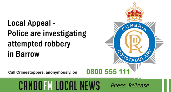 Local Appeal – Police are investigating an attempted robbery in Barrow